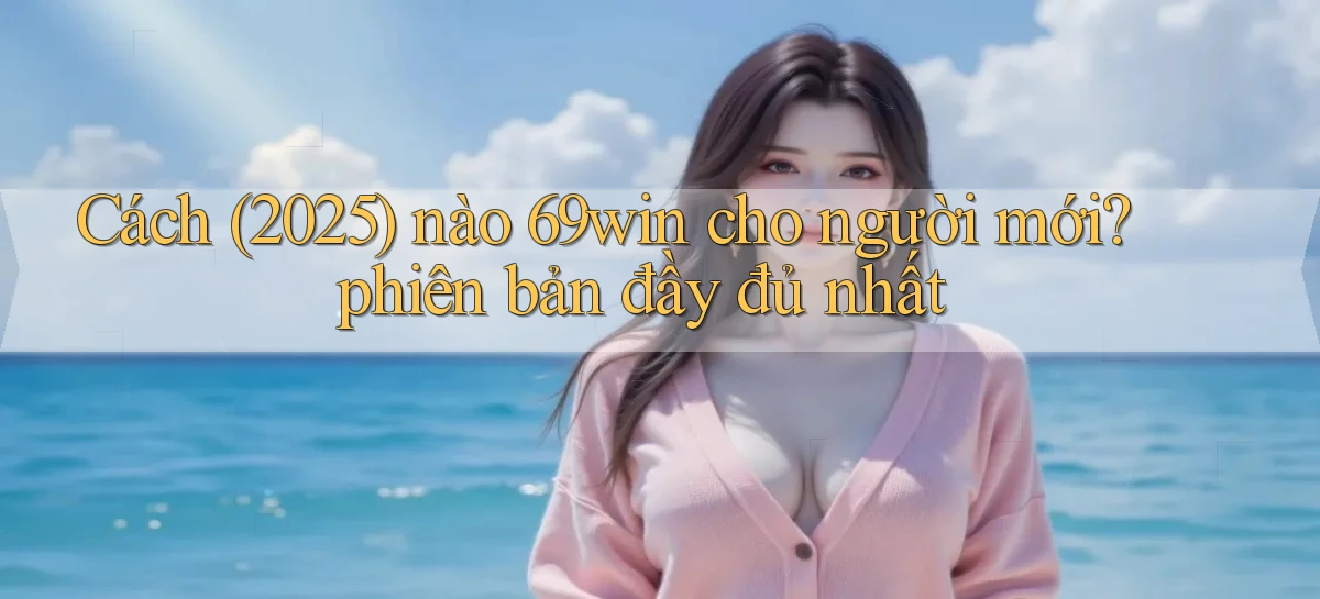 Cách (2025) nào 69win cho người mới phiên bản đầy đủ nhất
