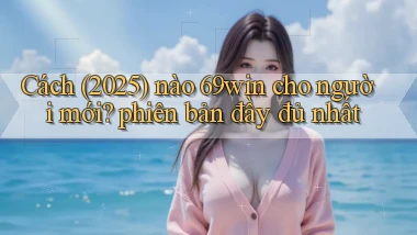 Cách (2025) nào 69win cho người mới phiên bản đầy đủ nhất