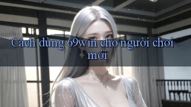 Cách dùng 69win cho người chơi mới