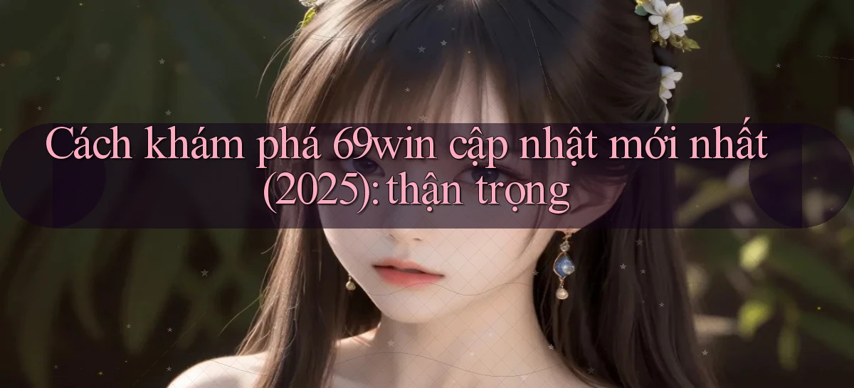 Cách khám phá 69win cập nhật mới nhất (2025) thận trọng