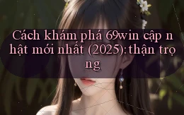 Cách khám phá 69win cập nhật mới nhất (2025) thận trọng