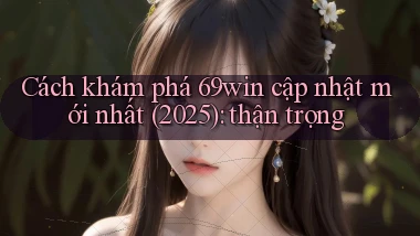 Cách khám phá 69win cập nhật mới nhất (2025) thận trọng