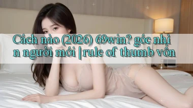 Cách nào (2026) 69win góc nhìn người mới rule of thumb vốn