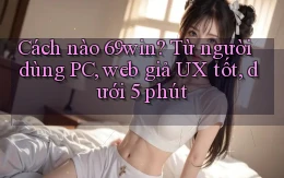 Cách nào 69win từ người dùng PC, web giả UX tốt, dưới 5 phút