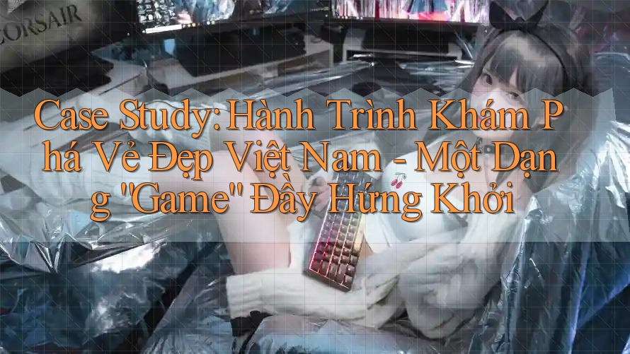 Case Study: Hành Trình Khám Phá Vẻ Đẹp Việt Nam - Một Dạng “Game” Đầy Hứng Khởi Case Study: Hành Trình Khám Phá Vẻ Đẹp Việt Nam - Một Dạng “Game” Đầy Hứng Khởi