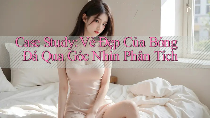 Case Study: Vẻ Đẹp Của Bóng Đá Qua Góc Nhìn Phân Tích Case Study: Vẻ Đẹp Của Bóng Đá Qua Góc Nhìn Phân Tích