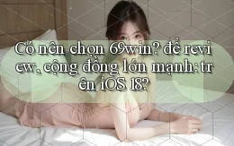 Có nên chọn 69win để review, cộng đồng lớn mạnh trên iOS 18