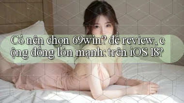 Có nên chọn 69win để review, cộng đồng lớn mạnh trên iOS 18