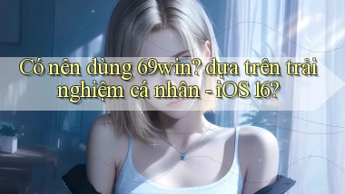 Có nên dùng 69win dựa trên trải nghiệm cá nhân   iOS 16
