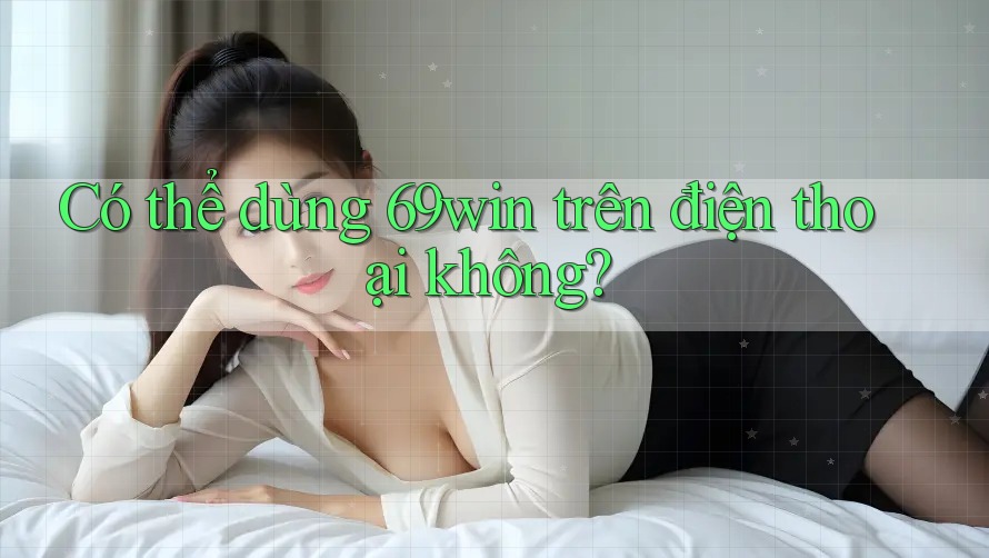Có thể dùng 69win trên điện thoại không? Có thể dùng 69win trên điện thoại không?