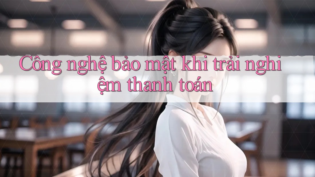 Công nghệ bảo mật khi trải nghiệm thanh toán Công nghệ bảo mật khi trải nghiệm thanh toán