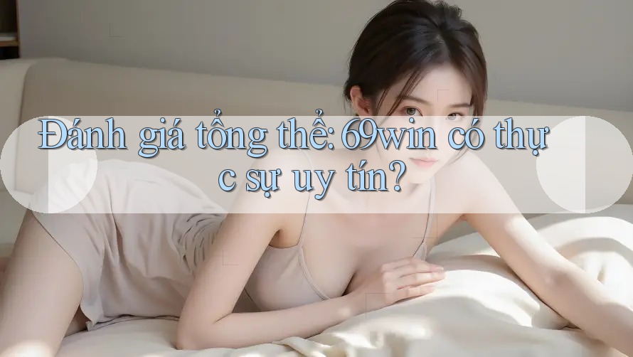 Đánh giá tổng thể: 69win có thực sự uy tín? Đánh giá tổng thể: 69win có thực sự uy tín?