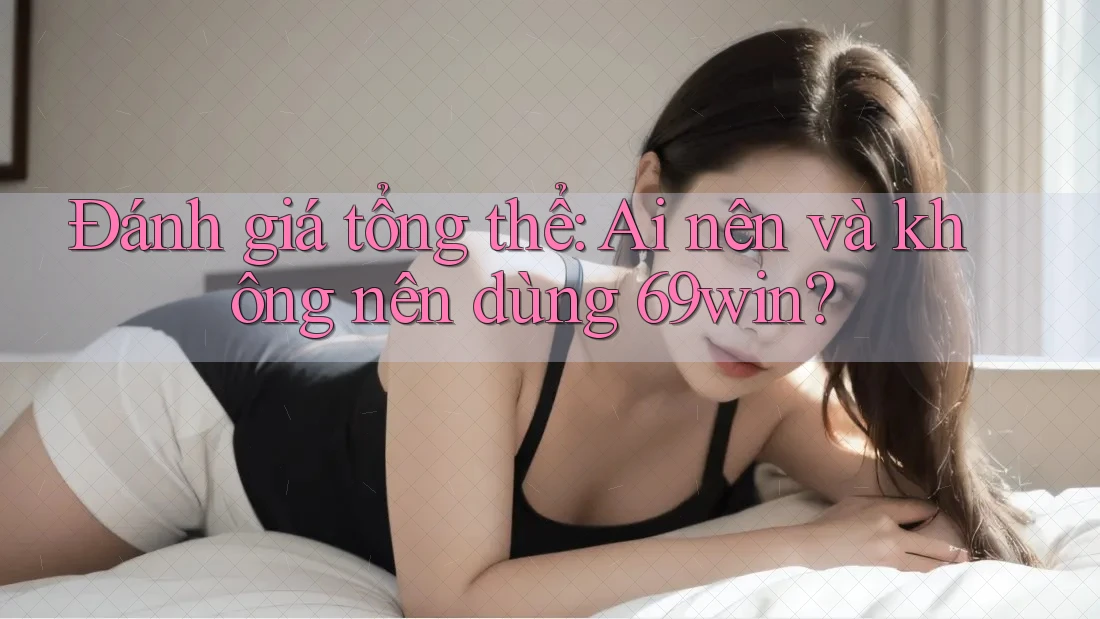 Đánh giá tổng thể – ai nên và không nên dùng 69win?