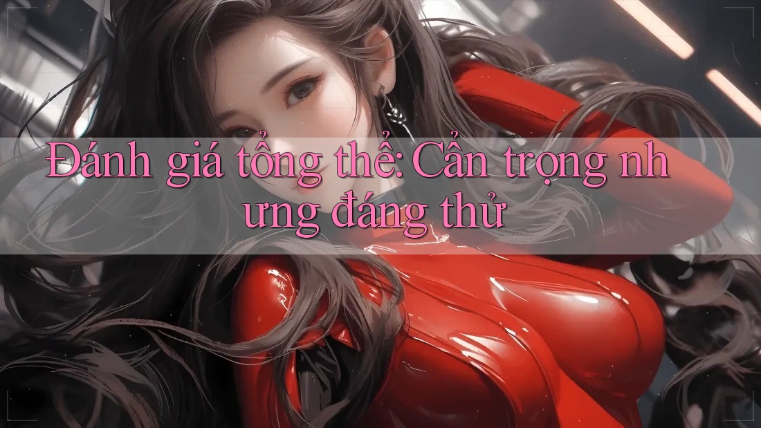 Đánh giá tổng thể: Cẩn trọng nhưng đáng thử Đánh giá tổng thể: Cẩn trọng nhưng đáng thử