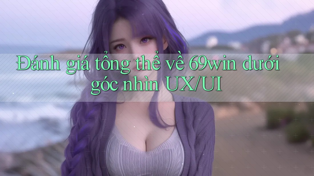 Đánh giá tổng thể về 69win dưới góc nhìn UX/UI Đánh giá tổng thể về 69win dưới góc nhìn UX/UI