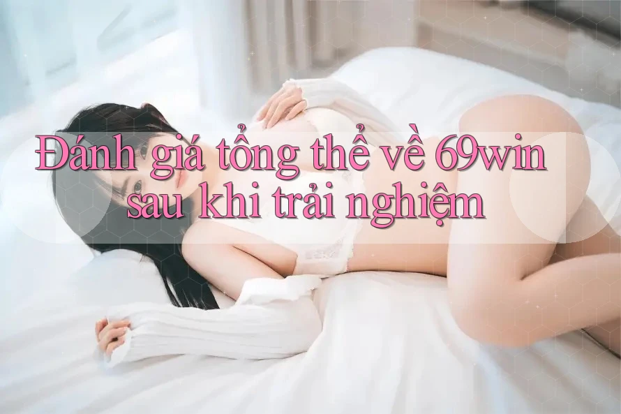 Đánh giá tổng thể về 69win sau khi trải nghiệm Đánh giá tổng thể về 69win sau khi trải nghiệm