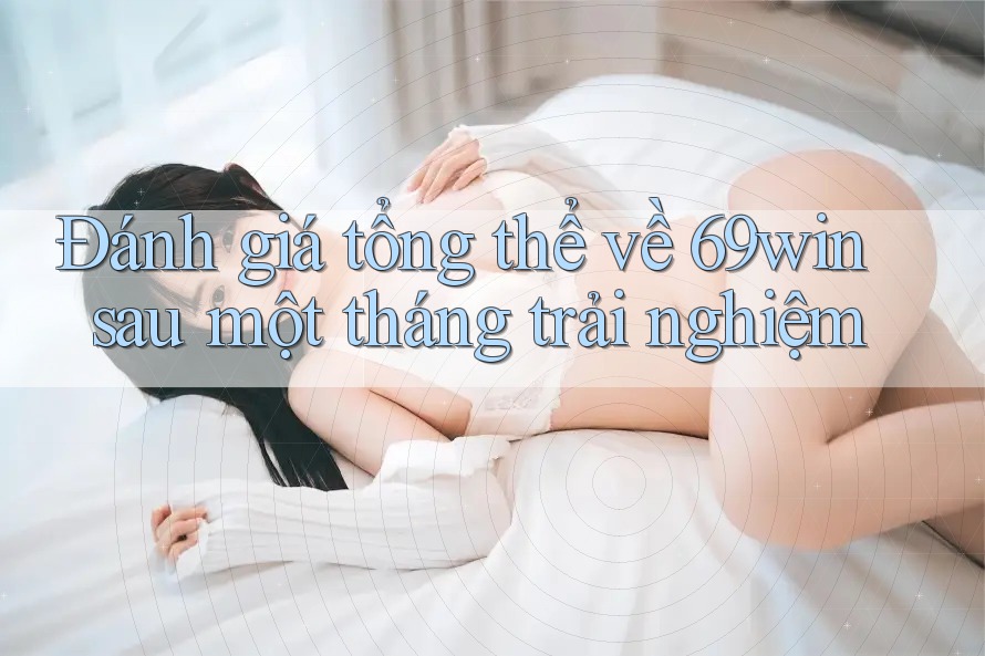 Đánh giá tổng thể về 69win sau một tháng trải nghiệm