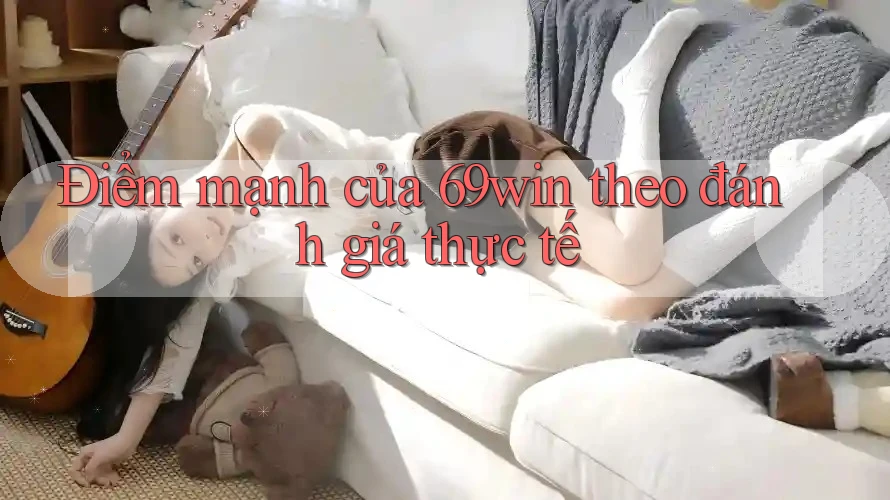 Điểm mạnh của 69win theo đánh giá thực tế Điểm mạnh của 69win theo đánh giá thực tế
