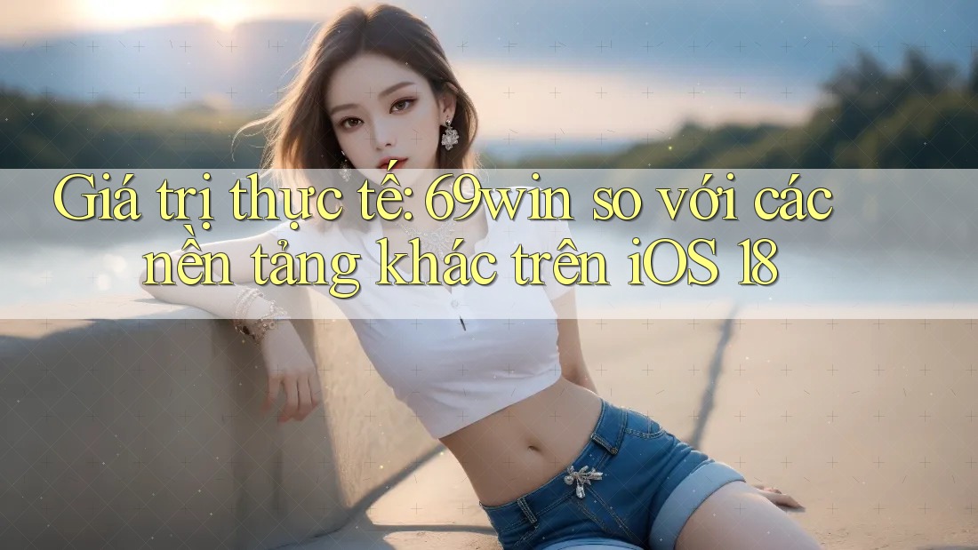 Giá trị thực tế: 69win so với các nền tảng khác trên iOS 18 Giá trị thực tế: 69win so với các nền tảng khác trên iOS 18
