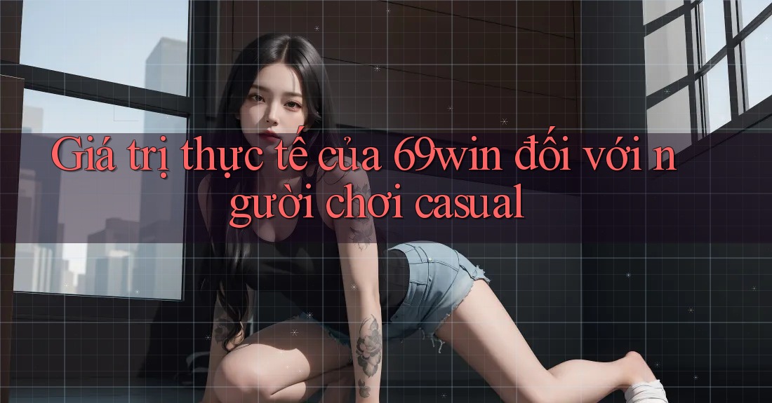 Giá trị thực tế của 69win đối với người chơi casual Giá trị thực tế của 69win đối với người chơi casual