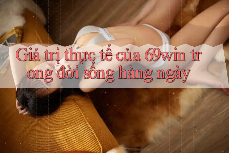 Giá trị thực tế của 69win trong đời sống hàng ngày Giá trị thực tế của 69win trong đời sống hàng ngày
