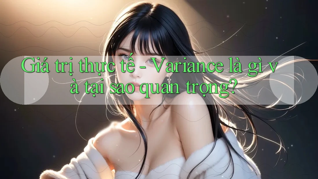 Giá trị thực tế - Variance là gì và tại sao quan trọng? Giá trị thực tế - Variance là gì và tại sao quan trọng?