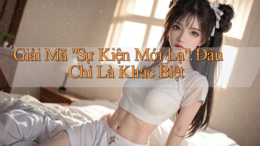 Giải Mã “Sự Kiện Mới Lạ”: Đâu Chỉ Là Khác Biệt Giải Mã “Sự Kiện Mới Lạ”: Đâu Chỉ Là Khác Biệt