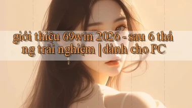giới thiệu 69win 2026   sau 6 tháng trải nghiệm dành cho PC