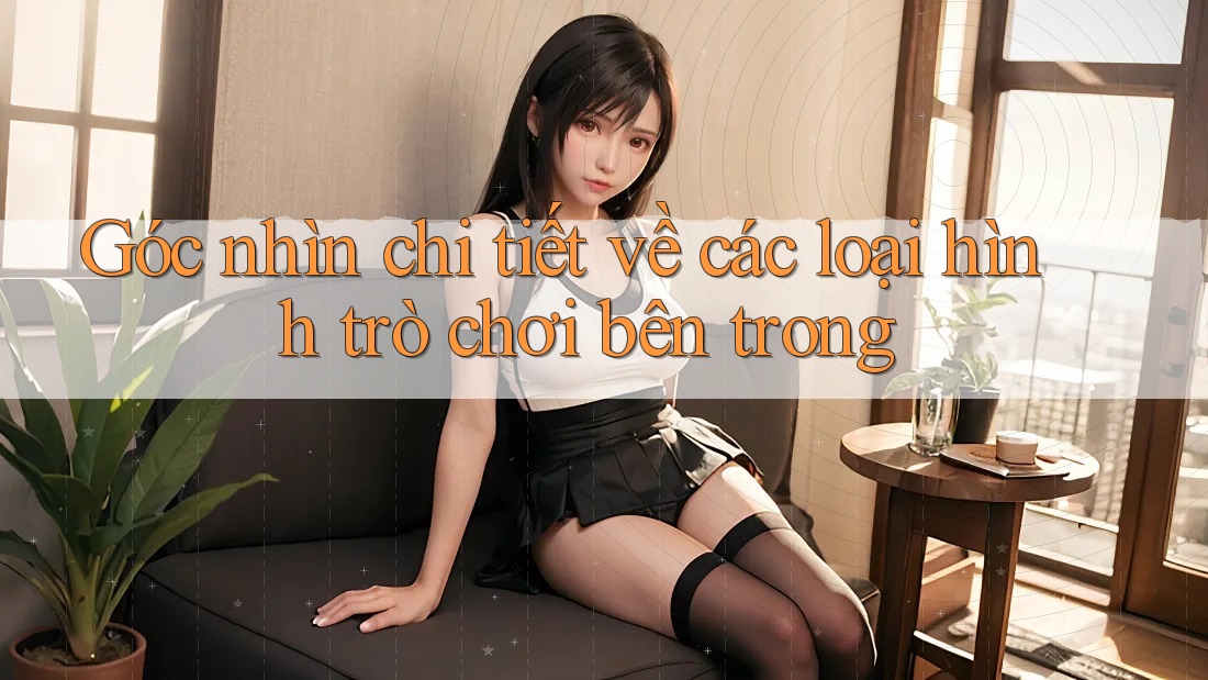 Góc nhìn chi tiết về các loại hình trò chơi bên trong Góc nhìn chi tiết về các loại hình trò chơi bên trong