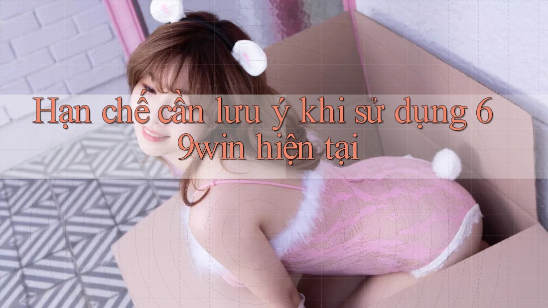 Hạn chế cần lưu ý khi sử dụng 69win hiện tại