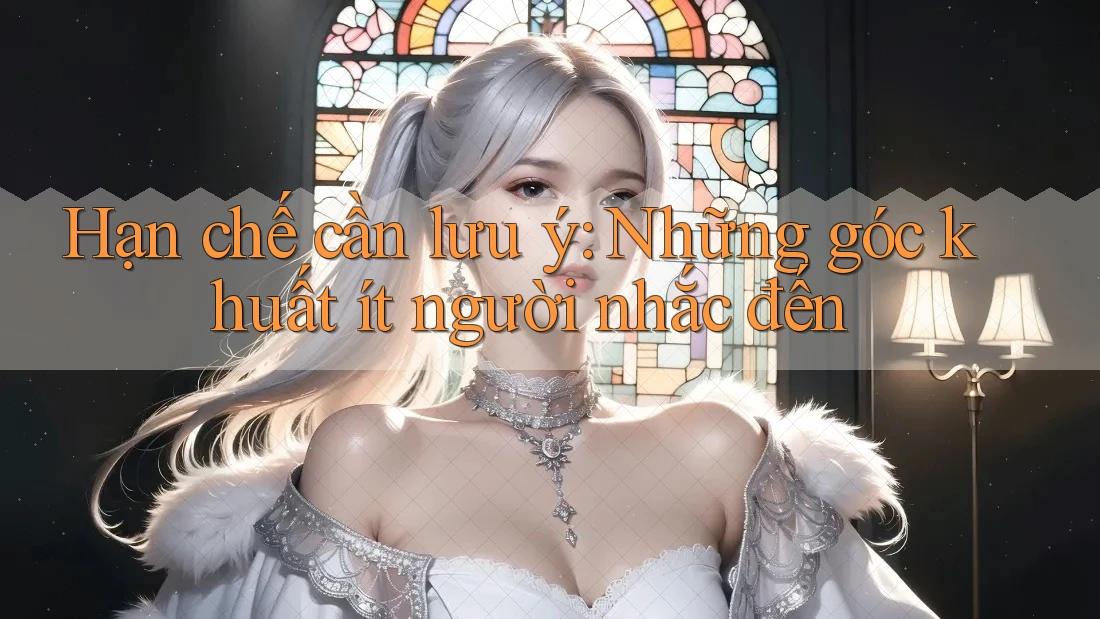 Hạn chế cần lưu ý – Những góc khuất ít người nhắc đến