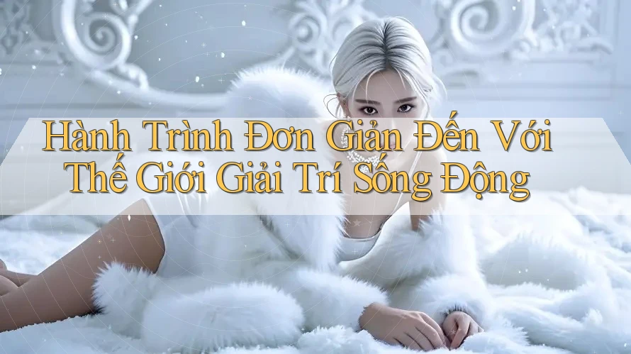 Hành Trình Đơn Giản Đến Với Thế Giới Giải Trí Sống Động Hành Trình Đơn Giản Đến Với Thế Giới Giải Trí Sống Động