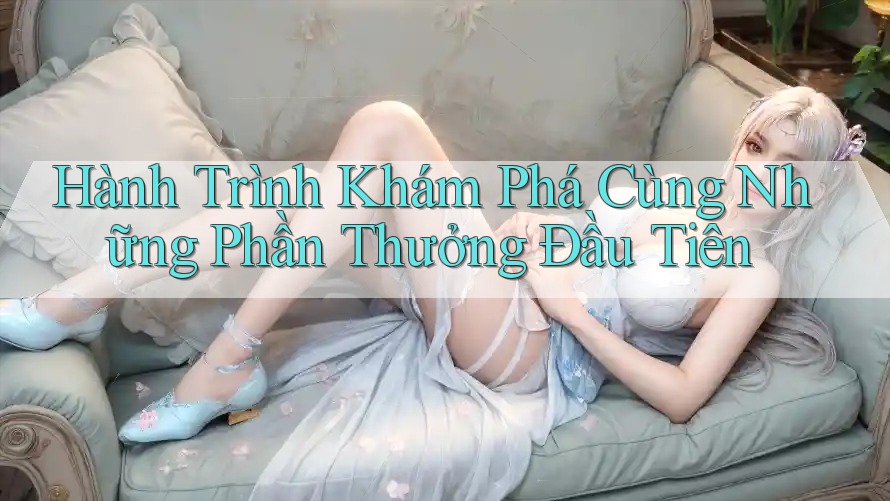 Hành Trình Khám Phá Cùng Những Phần Thưởng Đầu Tiên Hành Trình Khám Phá Cùng Những Phần Thưởng Đầu Tiên