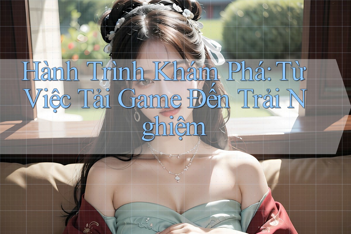 Hành Trình Khám Phá: Từ Việc Tải Game Đến Trải Nghiệm Hành Trình Khám Phá: Từ Việc Tải Game Đến Trải Nghiệm