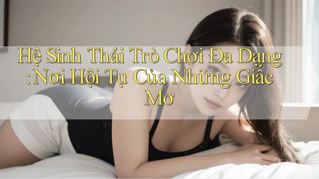 Hệ Sinh Thái Trò Chơi Đa Dạng: Nơi Hội Tụ Của Những Giấc Mơ Hệ Sinh Thái Trò Chơi Đa Dạng: Nơi Hội Tụ Của Những Giấc Mơ