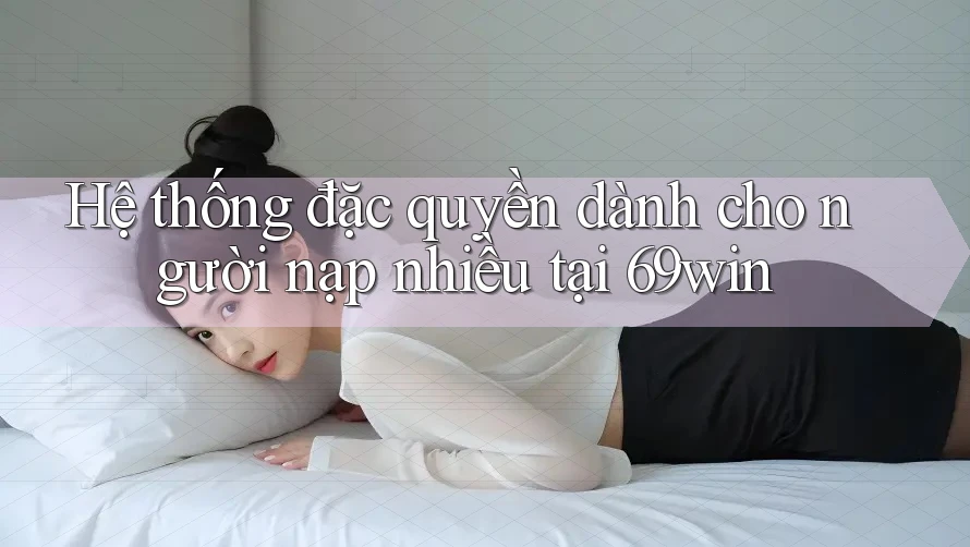 Hệ thống đặc quyền dành cho người nạp nhiều tại 69win