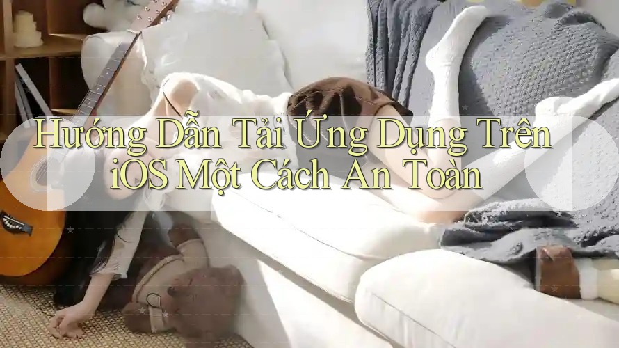Hướng Dẫn Tải Ứng Dụng Trên iOS Một Cách An Toàn Hướng Dẫn Tải Ứng Dụng Trên iOS Một Cách An Toàn