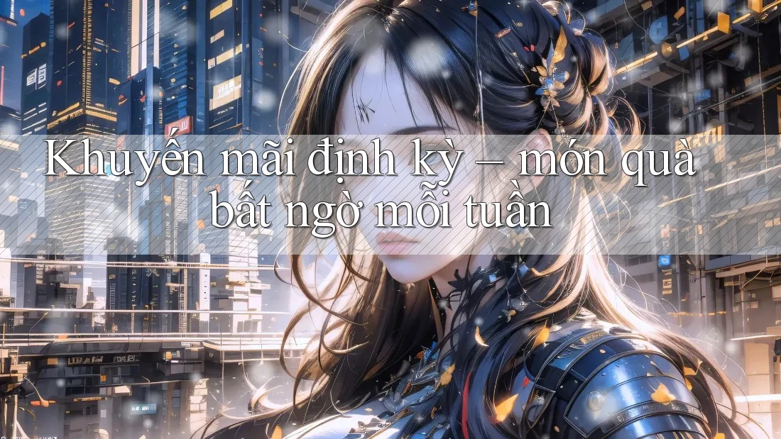 Khuyến mãi định kỳ – Món quà bất ngờ mỗi tuần Khuyến mãi định kỳ – Món quà bất ngờ mỗi tuần