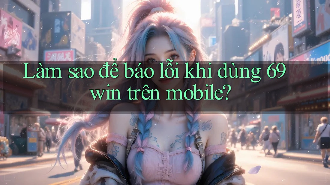 Làm sao để báo lỗi khi dùng 69win trên mobile? Làm sao để báo lỗi khi dùng 69win trên mobile?