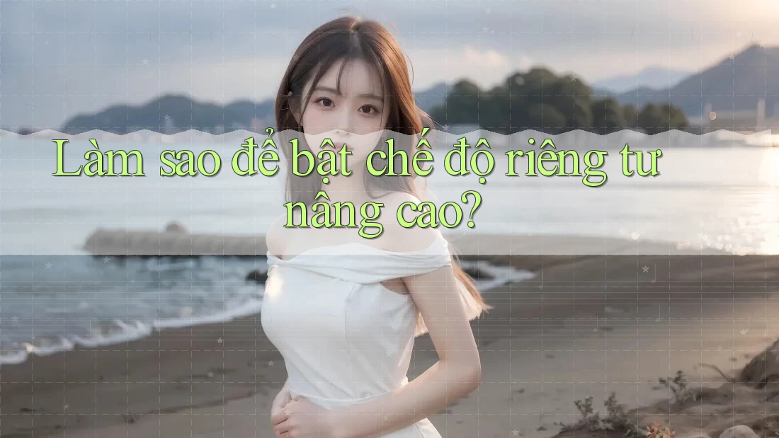 Làm sao để bật chế độ riêng tư nâng cao? Làm sao để bật chế độ riêng tư nâng cao?