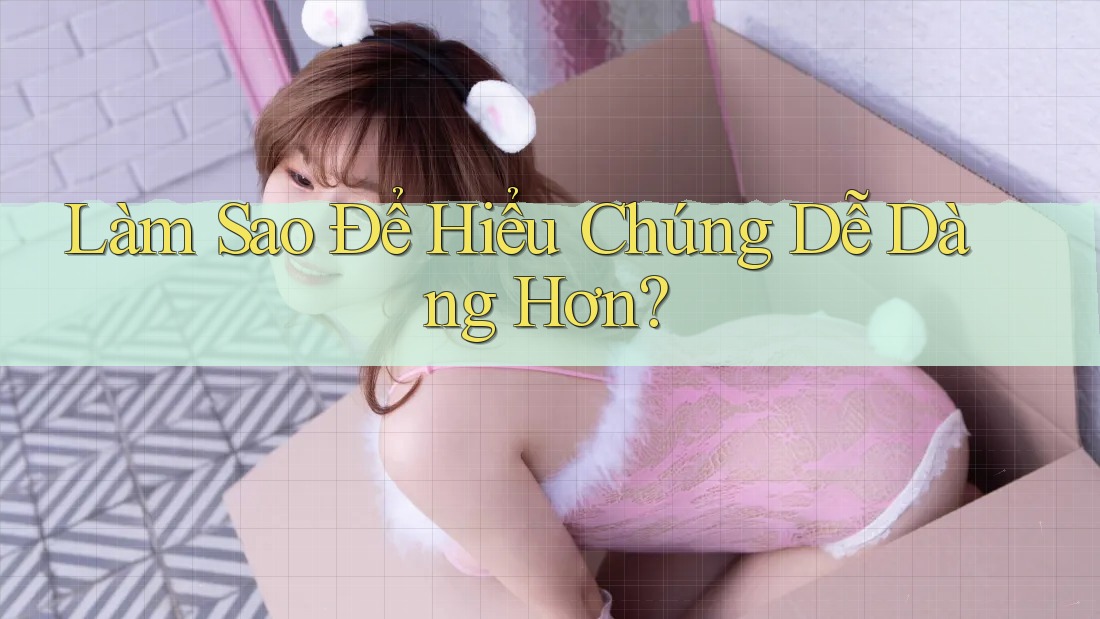 Làm Sao Để Hiểu Chúng Dễ Dàng Hơn? Làm Sao Để Hiểu Chúng Dễ Dàng Hơn?