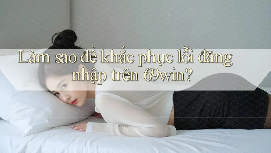 Làm sao để khắc phục lỗi đăng nhập trên 69win?