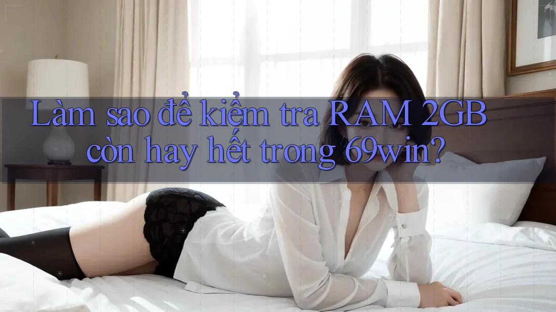 Làm sao để kiểm tra RAM 2GB còn hay hết trong 69win? Làm sao để kiểm tra RAM 2GB còn hay hết trong 69win?