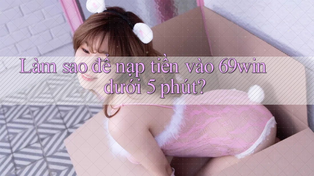 Làm sao để nạp tiền vào 69win dưới 5 phút? Làm sao để nạp tiền vào 69win dưới 5 phút?