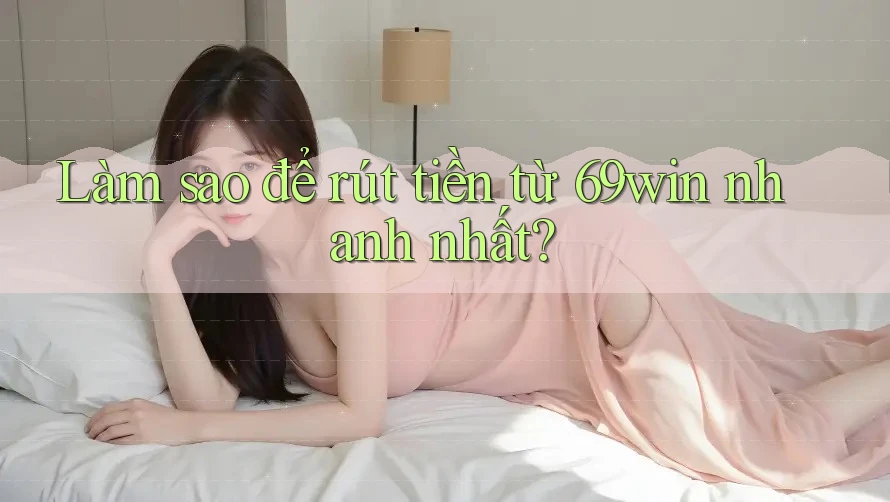 Làm sao để rút tiền từ 69win nhanh nhất? Làm sao để rút tiền từ 69win nhanh nhất?