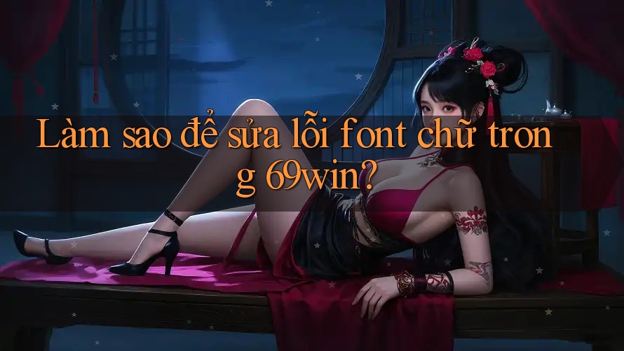 Làm sao để sửa lỗi font chữ trong 69win? Làm sao để sửa lỗi font chữ trong 69win?
