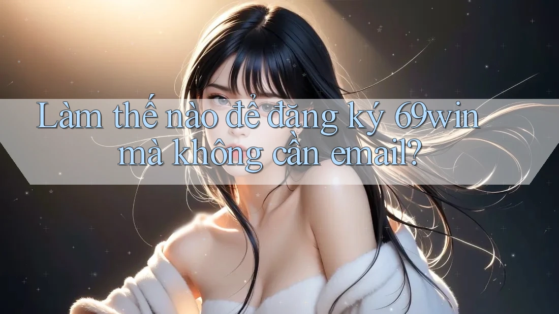 Làm thế nào để đăng ký 69win mà không cần email? Làm thế nào để đăng ký 69win mà không cần email?