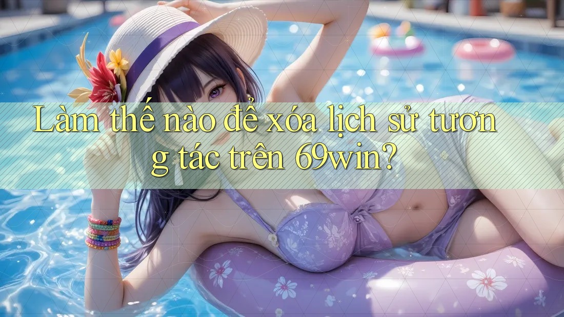 Làm thế nào để xóa lịch sử tương tác trên 69win?
