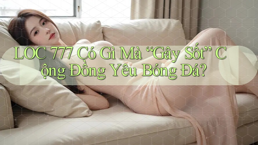 LOC 777 Có Gì Mà “Gây Sốt” Cộng Đồng Yêu Bóng Đá? LOC 777 Có Gì Mà “Gây Sốt” Cộng Đồng Yêu Bóng Đá?