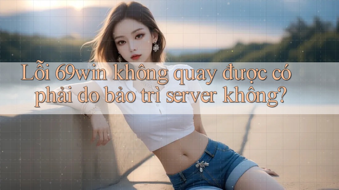 Lỗi 69win không quay được có phải do bảo trì server không? Lỗi 69win không quay được có phải do bảo trì server không?